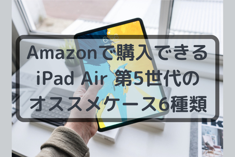 Amazonで購入できるiPad Air 第5世代のオススメケース6種類を紹介！